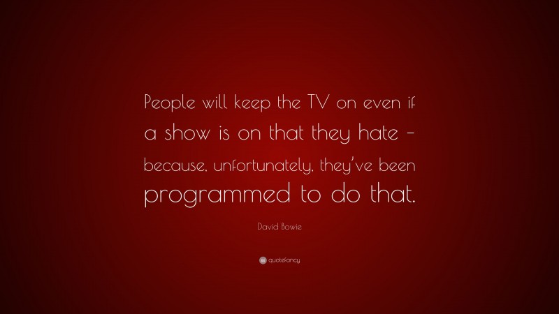 David Bowie Quote: “People will keep the TV on even if a show is on that they hate – because, unfortunately, they’ve been programmed to do that.”