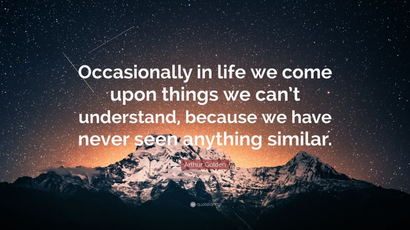 Arthur Golden Quote: “Occasionally in life we come upon things we can’t understand, because we have never seen anything similar.”