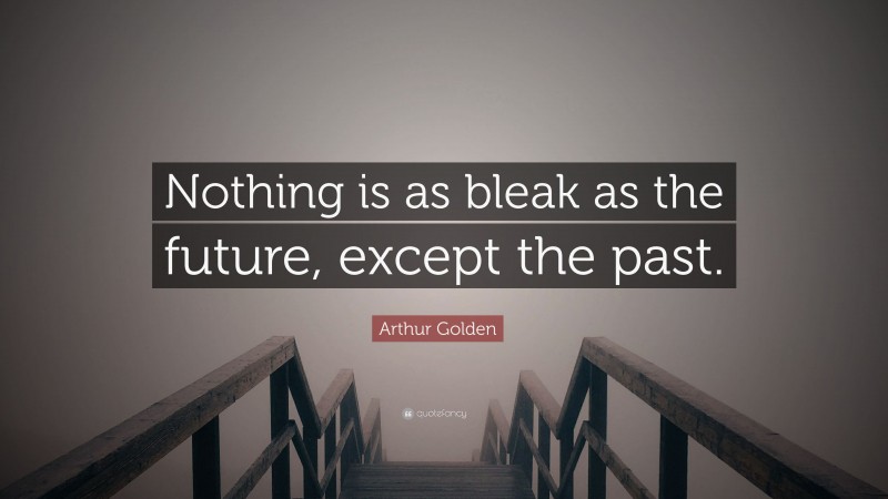 Arthur Golden Quote: “Nothing is as bleak as the future, except the past.”
