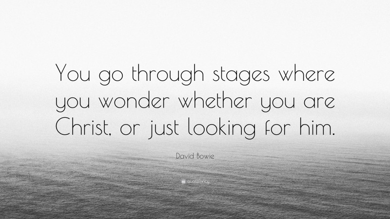David Bowie Quote: “You go through stages where you wonder whether you are Christ, or just looking for him.”