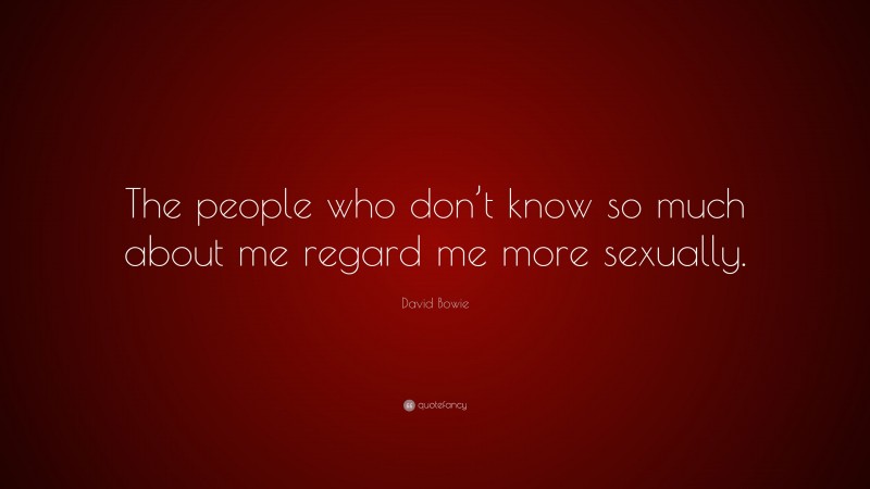 David Bowie Quote: “The people who don’t know so much about me regard me more sexually.”
