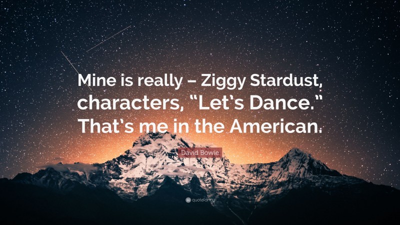 David Bowie Quote: “Mine is really – Ziggy Stardust, characters, “Let’s Dance.” That’s me in the American.”