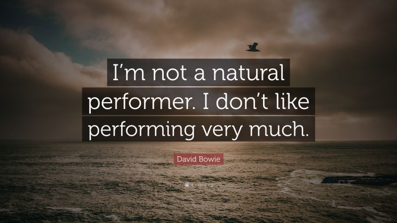 David Bowie Quote: “I’m not a natural performer. I don’t like performing very much.”