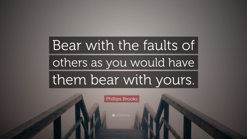 Phillips Brooks Quote: “Bear with the faults of others as you would have them bear with yours.”