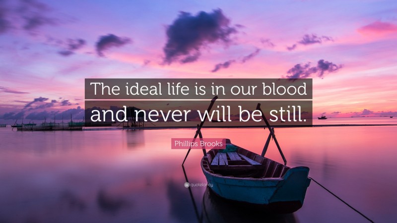 Phillips Brooks Quote: “The ideal life is in our blood and never will be still.”