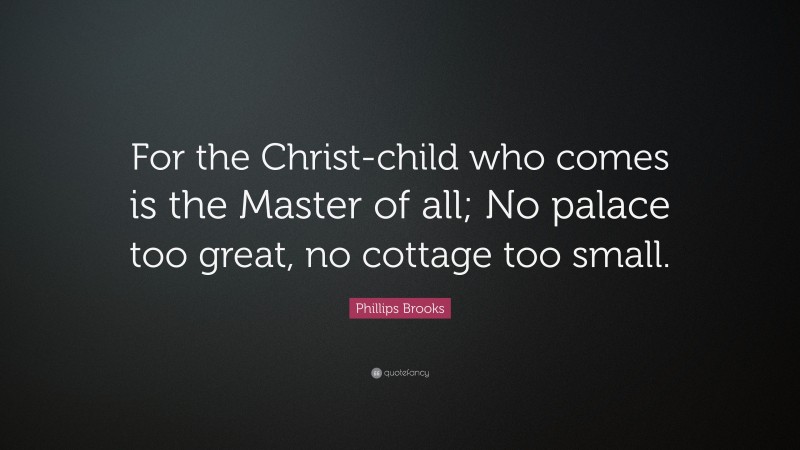 Phillips Brooks Quote: “For the Christ-child who comes is the Master of all; No palace too great, no cottage too small.”