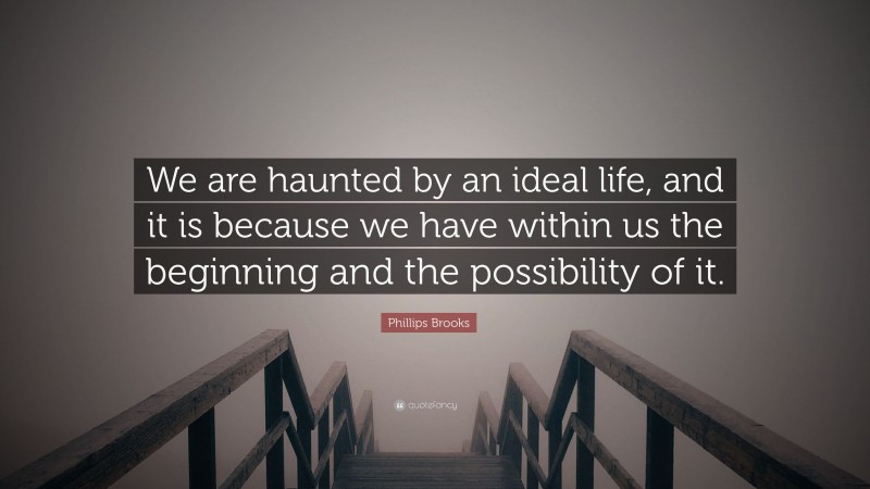 Phillips Brooks Quote: “We are haunted by an ideal life, and it is because we have within us the beginning and the possibility of it.”