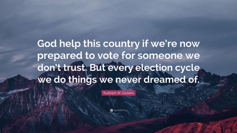 Rudolph W. Giuliani Quote: “God help this country if we’re now prepared to vote for someone we don’t trust. But every election cycle we do things we never dreamed of.”