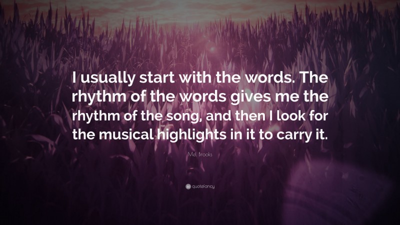 Mel Brooks Quote: “I usually start with the words. The rhythm of the words gives me the rhythm of the song, and then I look for the musical highlights in it to carry it.”