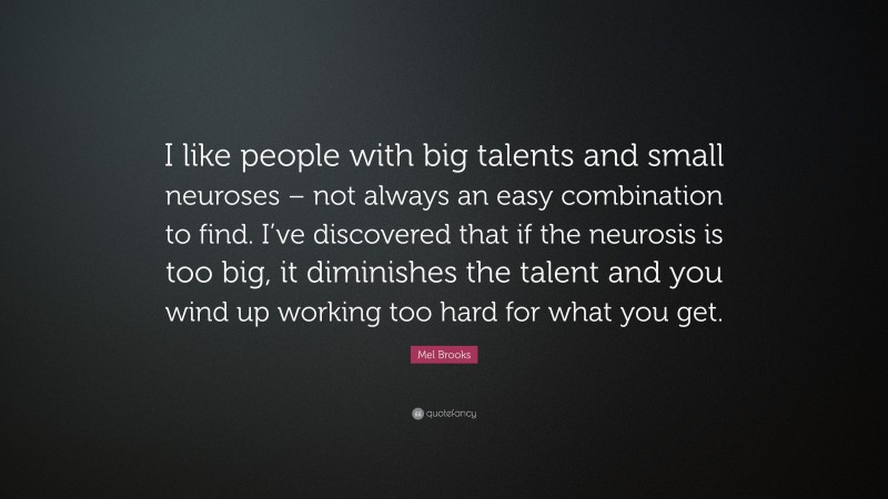 Mel Brooks Quote: “I like people with big talents and small neuroses – not always an easy combination to find. I’ve discovered that if the neurosis is too big, it diminishes the talent and you wind up working too hard for what you get.”
