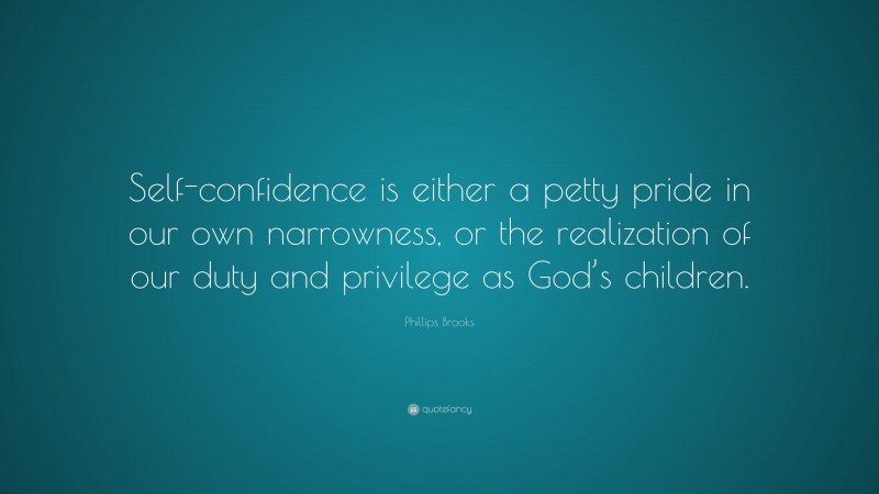 Phillips Brooks Quote: “Self-confidence is either a petty pride in our own narrowness, or the realization of our duty and privilege as God’s children.”
