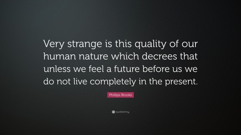 Phillips Brooks Quote: “Very strange is this quality of our human nature which decrees that unless we feel a future before us we do not live completely in the present.”