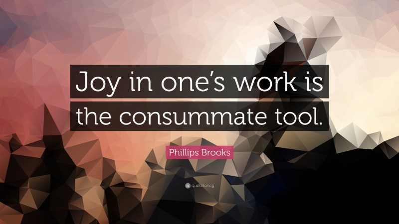 Phillips Brooks Quote: “Joy in one’s work is the consummate tool.”