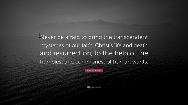 Phillips Brooks Quote: “Never be afraid to bring the transcendent mysteries of our faith, Christ’s life and death and resurrection, to the help of the humblest and commonest of human wants.”
