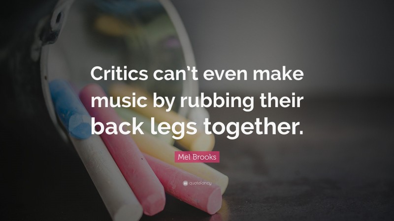 Mel Brooks Quote: “Critics can’t even make music by rubbing their back legs together.”