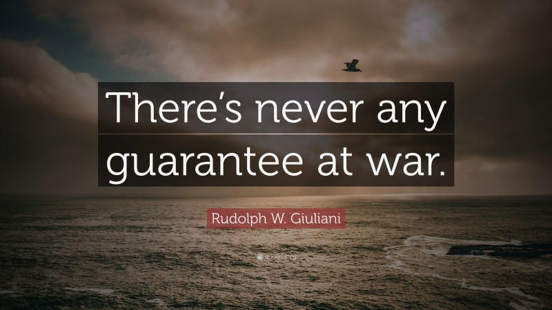 Rudolph W. Giuliani Quote: “There’s never any guarantee at war.”