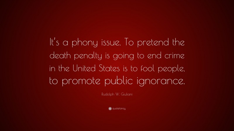 Rudolph W. Giuliani Quote: “It’s a phony issue. To pretend the death penalty is going to end crime in the United States is to fool people, to promote public ignorance.”