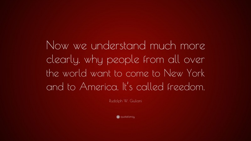Rudolph W. Giuliani Quote: “Now we understand much more clearly. why people from all over the world want to come to New York and to America. It’s called freedom.”