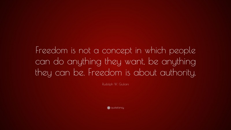 Rudolph W. Giuliani Quote: “Freedom is not a concept in which people can do anything they want, be anything they can be. Freedom is about authority.”