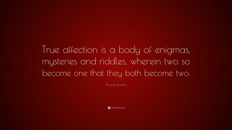 Thomas Browne Quote: “True affection is a body of enigmas, mysteries and riddles, wherein two so become one that they both become two.”
