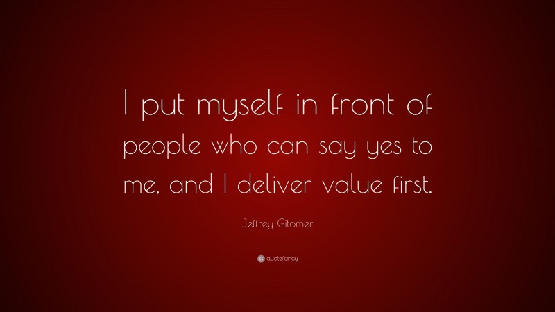 Jeffrey Gitomer Quote: “I put myself in front of people who can say yes to me, and I deliver value first.”
