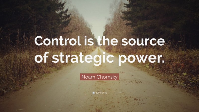 Noam Chomsky Quote: “Control is the source of strategic power.”