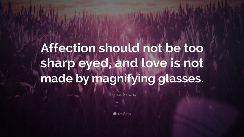 Thomas Browne Quote: “Affection should not be too sharp eyed, and love is not made by magnifying glasses.”