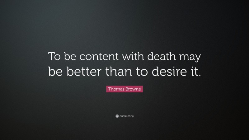 Thomas Browne Quote: “To be content with death may be better than to desire it.”