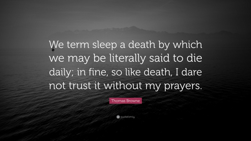 Thomas Browne Quote: “We term sleep a death by which we may be literally said to die daily; in fine, so like death, I dare not trust it without my prayers.”