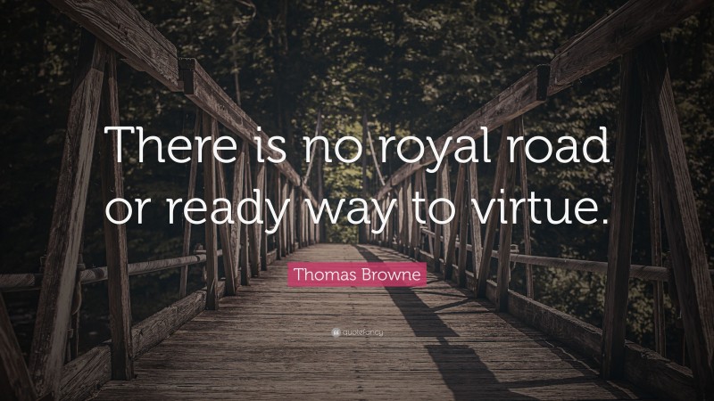 Thomas Browne Quote: “There is no royal road or ready way to virtue.”