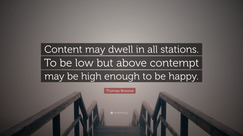 Thomas Browne Quote: “Content may dwell in all stations. To be low but above contempt may be high enough to be happy.”