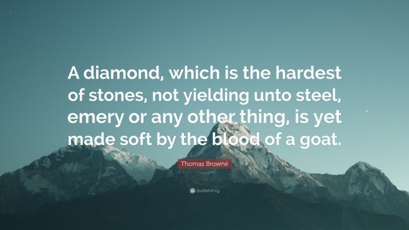 Thomas Browne Quote: “A diamond, which is the hardest of stones, not yielding unto steel, emery or any other thing, is yet made soft by the blood of a goat.”