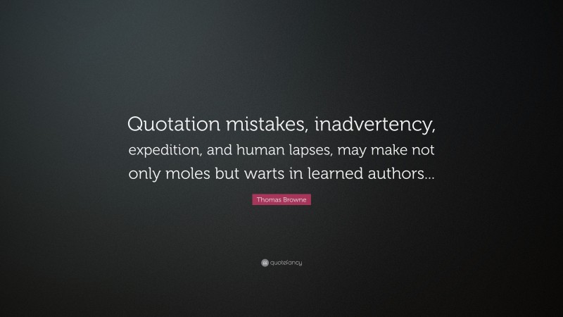 Thomas Browne Quote: “Quotation mistakes, inadvertency, expedition, and human lapses, may make not only moles but warts in learned authors...”
