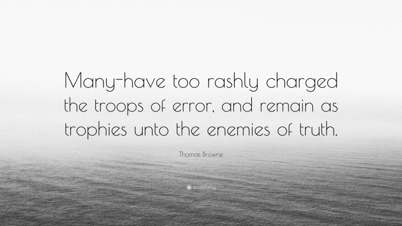 Thomas Browne Quote: “Many-have too rashly charged the troops of error, and remain as trophies unto the enemies of truth.”