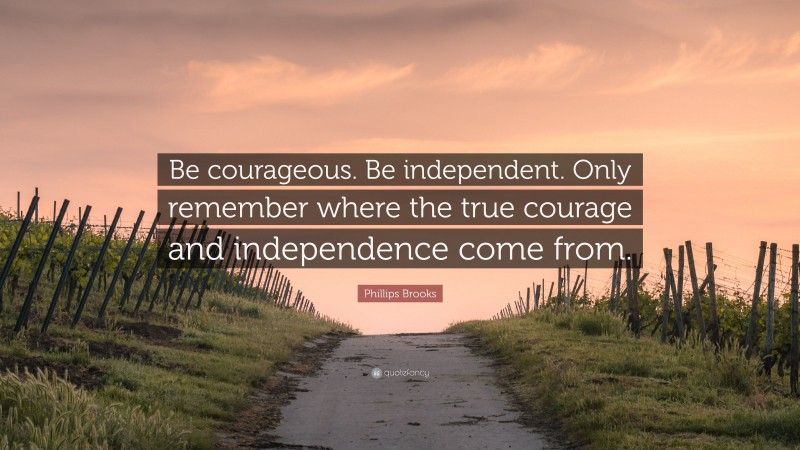 Phillips Brooks Quote: “Be courageous. Be independent. Only remember where the true courage and independence come from.”