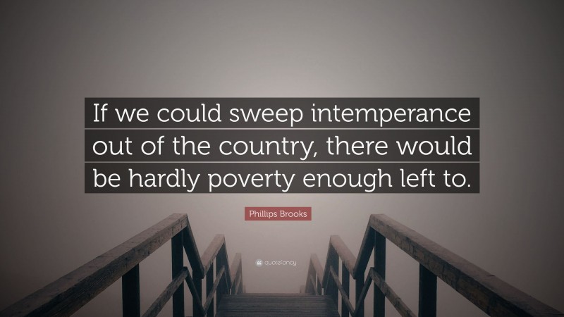 Phillips Brooks Quote: “If we could sweep intemperance out of the country, there would be hardly poverty enough left to.”