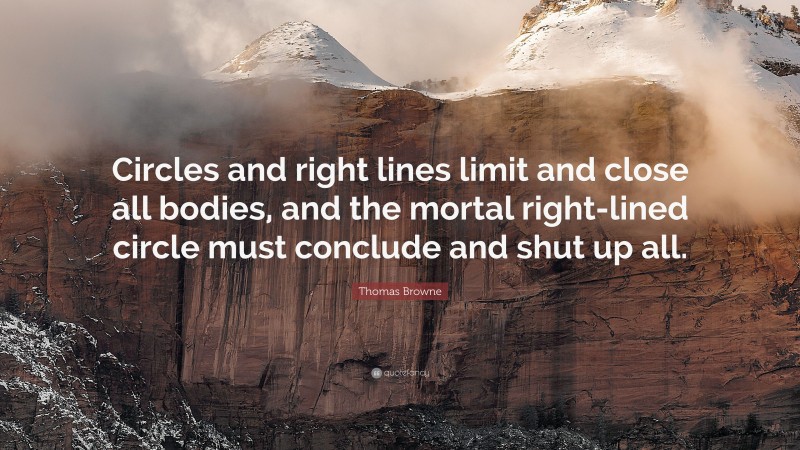 Thomas Browne Quote: “Circles and right lines limit and close all bodies, and the mortal right-lined circle must conclude and shut up all.”