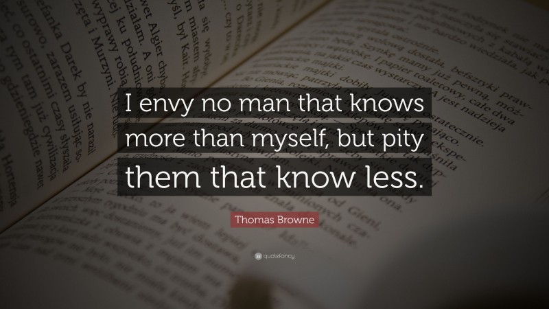 Thomas Browne Quote: “I envy no man that knows more than myself, but pity them that know less.”
