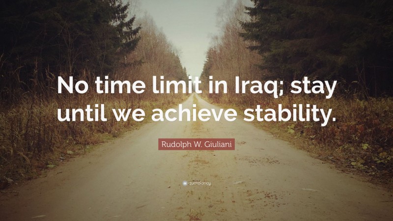 Rudolph W. Giuliani Quote: “No time limit in Iraq; stay until we achieve stability.”