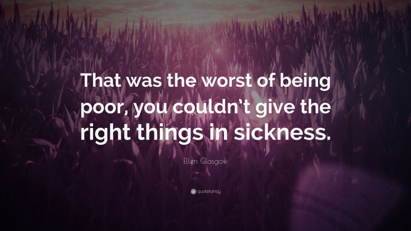 Ellen Glasgow Quote: “That was the worst of being poor, you couldn’t give the right things in sickness.”