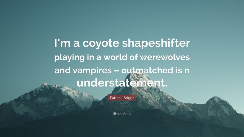 Patricia Briggs Quote: “I’m a coyote shapeshifter playing in a world of werewolves and vampires – outmatched is n understatement.”