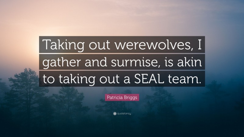 Patricia Briggs Quote: “Taking out werewolves, I gather and surmise, is akin to taking out a SEAL team.”