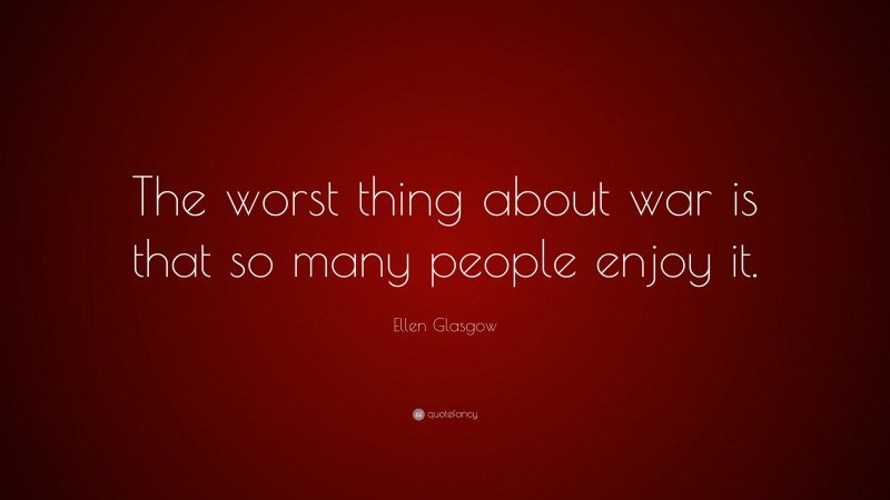 Ellen Glasgow Quote: “The worst thing about war is that so many people enjoy it.”