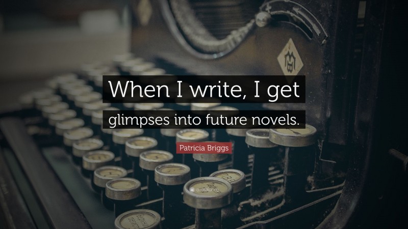 Patricia Briggs Quote: “When I write, I get glimpses into future novels.”