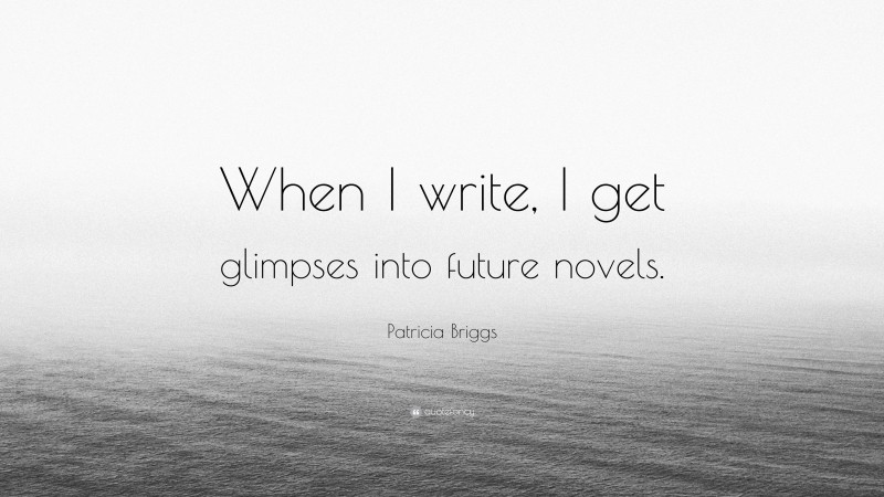 Patricia Briggs Quote: “When I write, I get glimpses into future novels.”