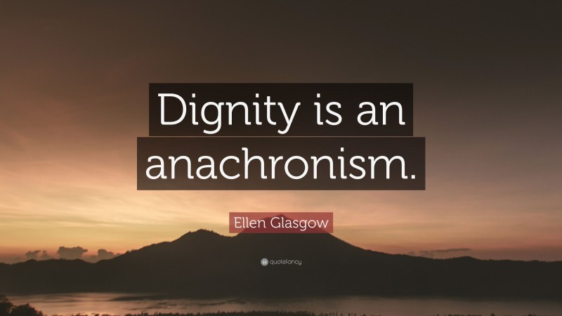 Ellen Glasgow Quote: “Dignity is an anachronism.”