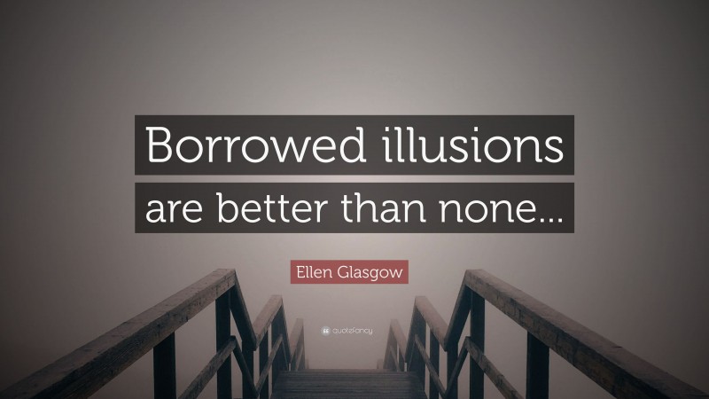 Ellen Glasgow Quote: “Borrowed illusions are better than none...”