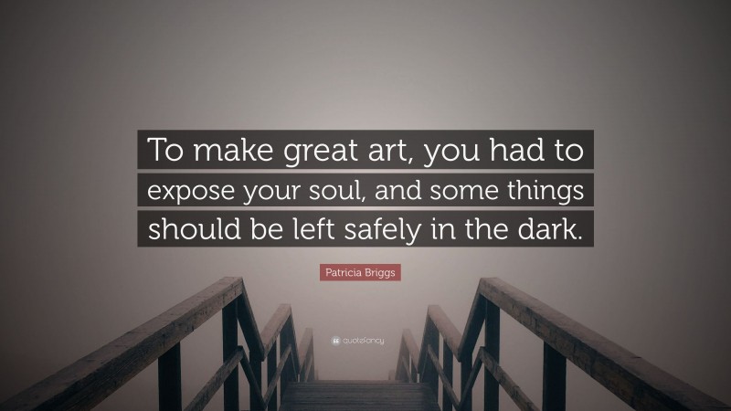 Patricia Briggs Quote: “To make great art, you had to expose your soul, and some things should be left safely in the dark.”