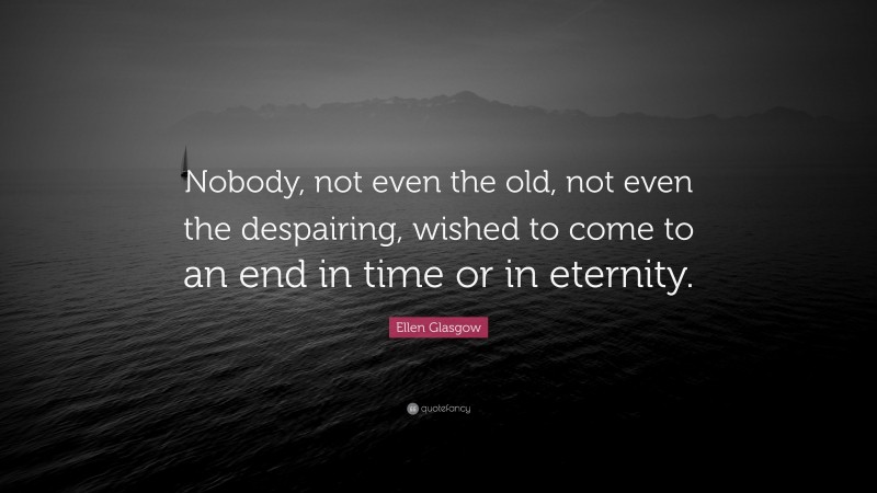 Ellen Glasgow Quote: “Nobody, not even the old, not even the despairing, wished to come to an end in time or in eternity.”