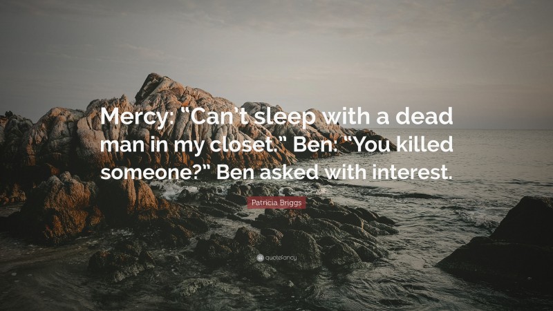Patricia Briggs Quote: “Mercy: “Can’t sleep with a dead man in my closet.” Ben: “You killed someone?” Ben asked with interest.”